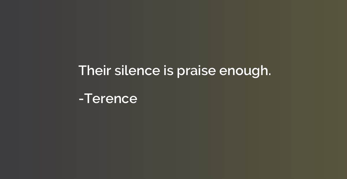 Their silence is praise enough.