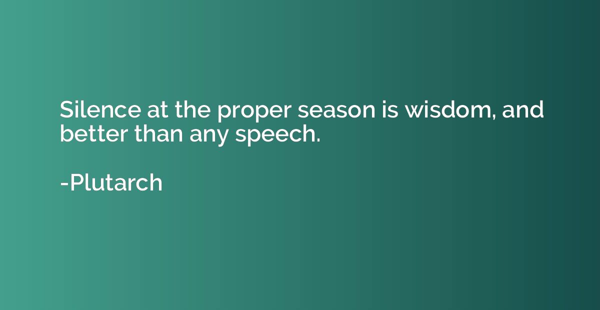 Silence at the proper season is wisdom, and better than any 