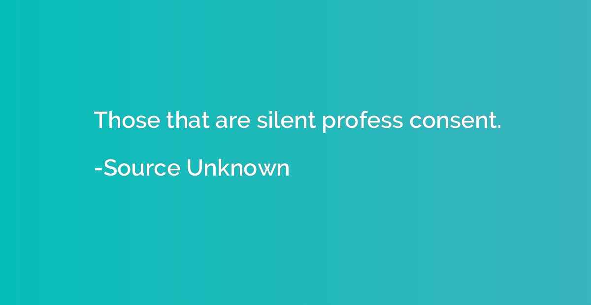 Those that are silent profess consent.