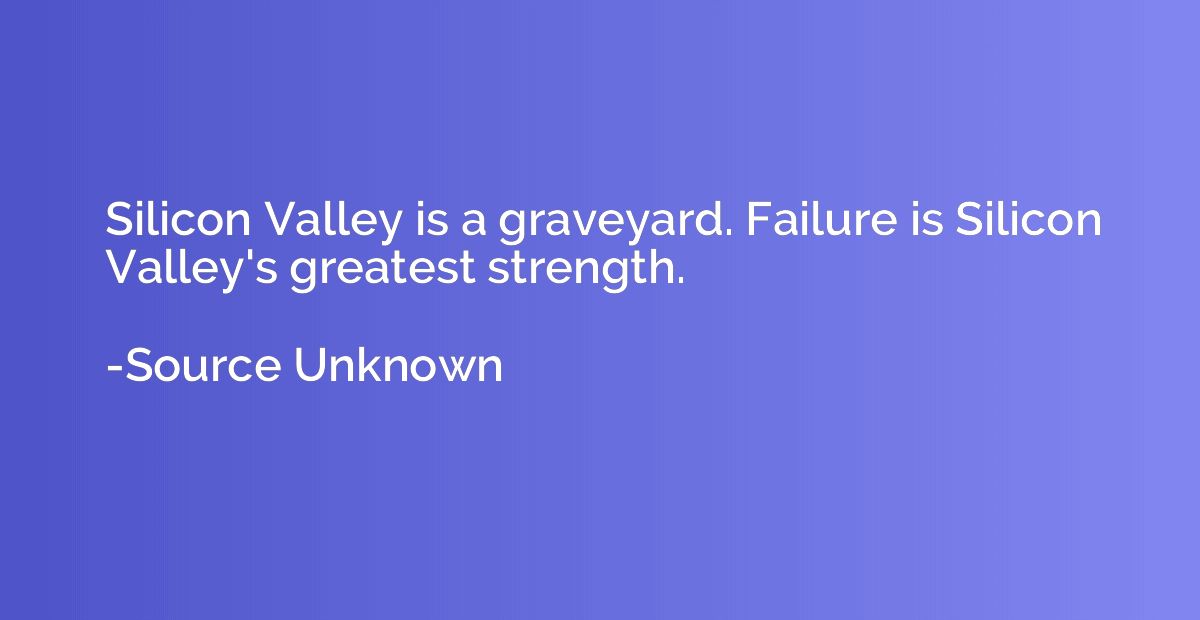 Silicon Valley is a graveyard. Failure is Silicon Valley's g