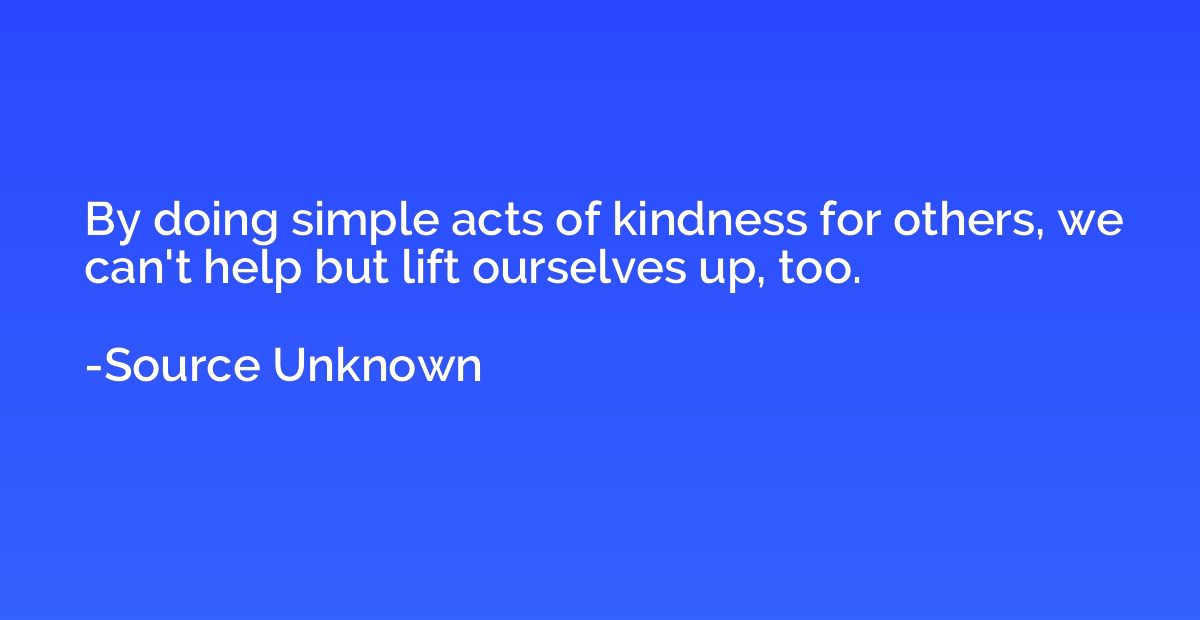 By doing simple acts of kindness for others, we can't help b