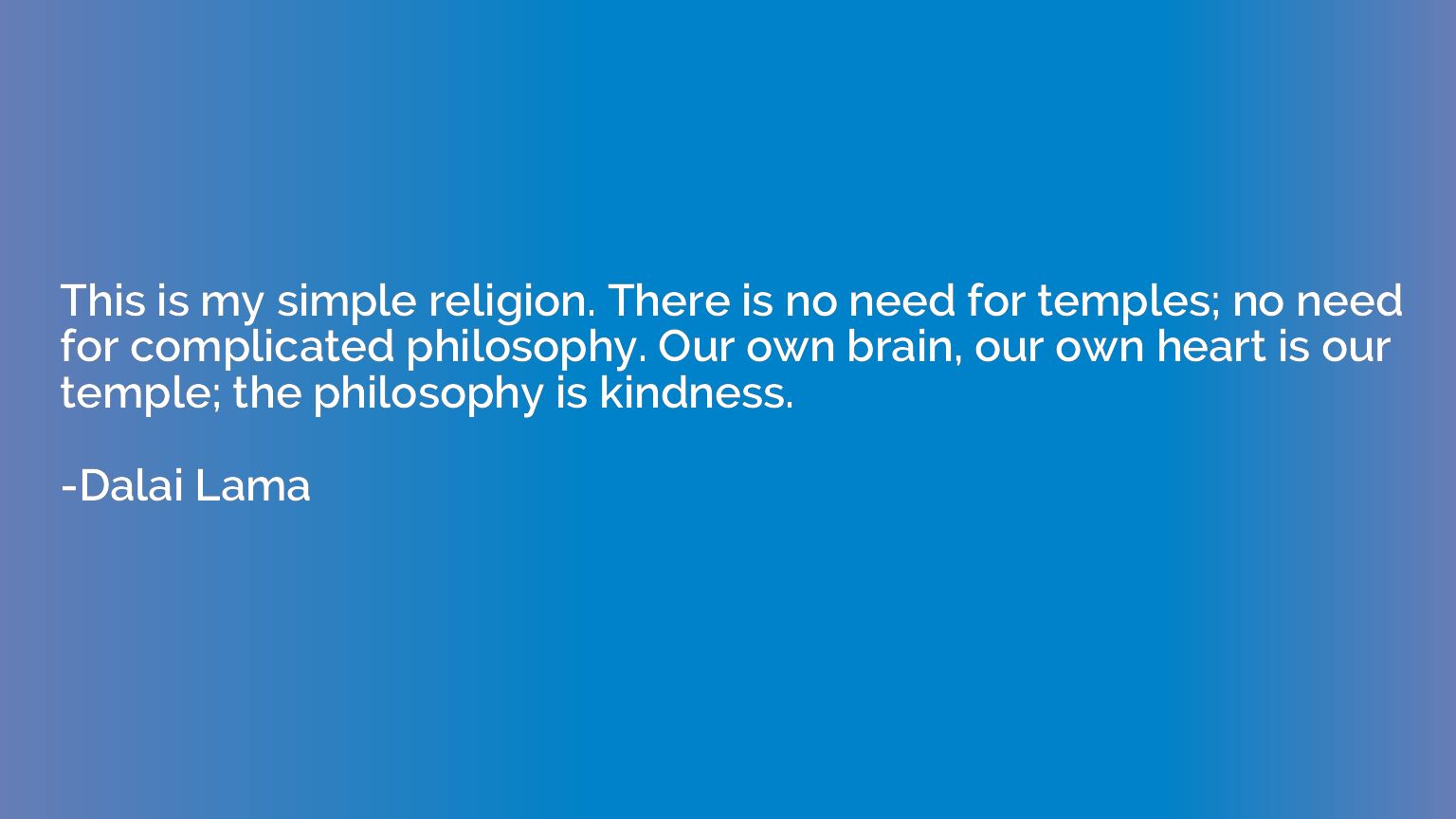 This is my simple religion. There is no need for temples; no