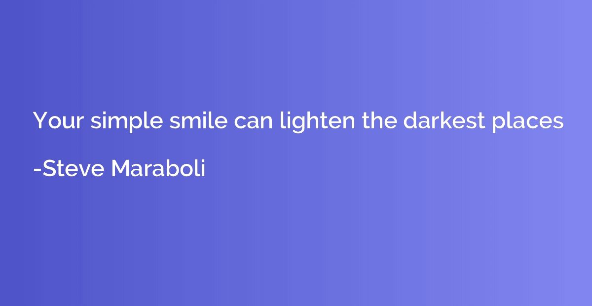 Your simple smile can lighten the darkest places