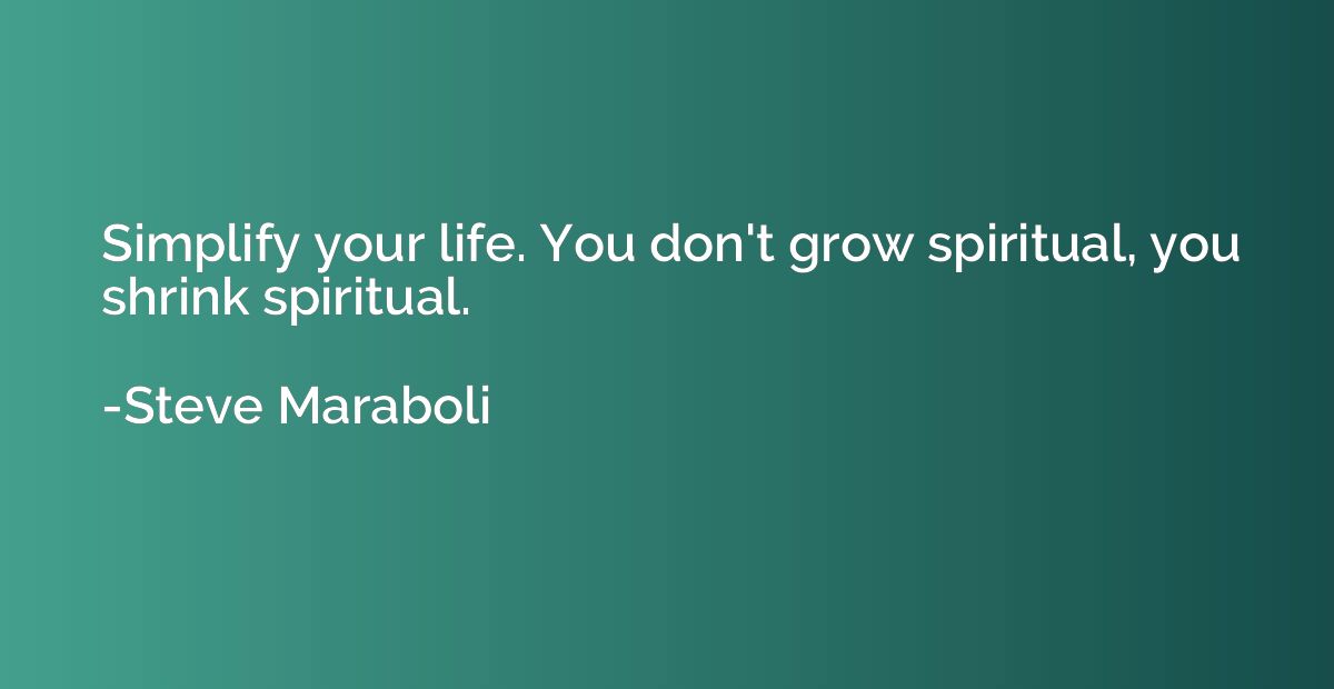 Simplify your life. You don't grow spiritual, you shrink spi