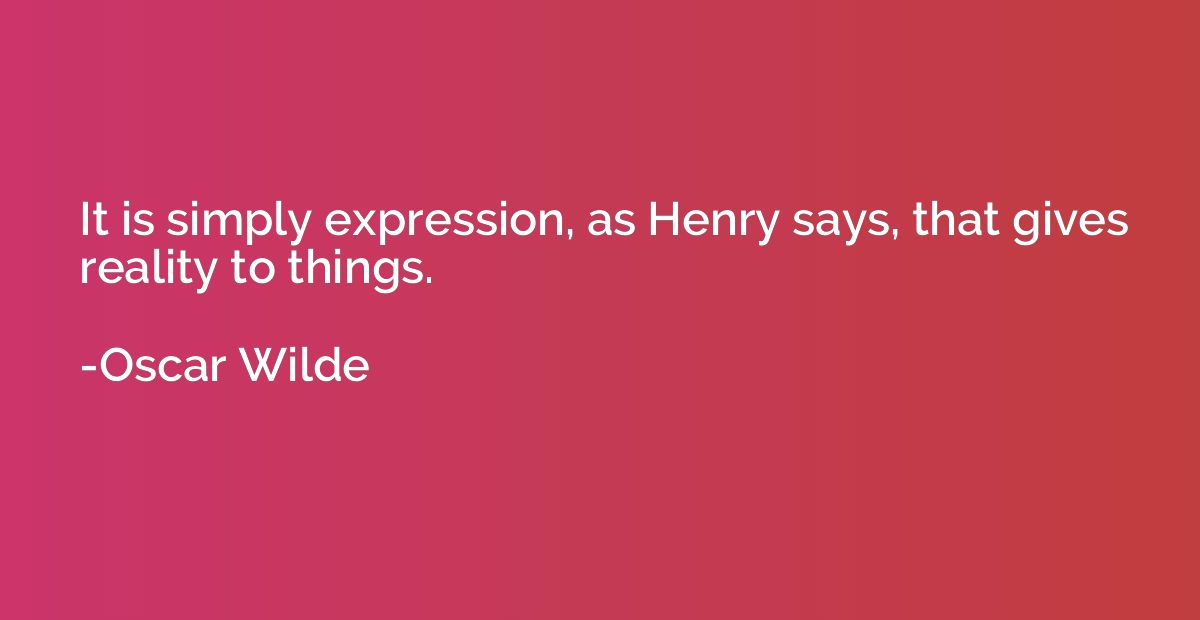 It is simply expression, as Henry says, that gives reality t