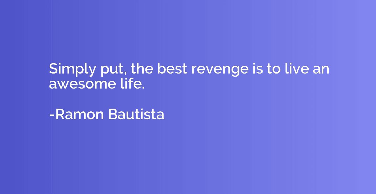 Simply put, the best revenge is to live an awesome life.