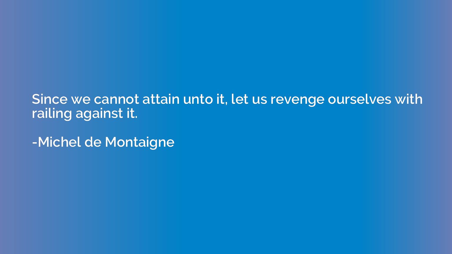 Since we cannot attain unto it, let us revenge ourselves wit