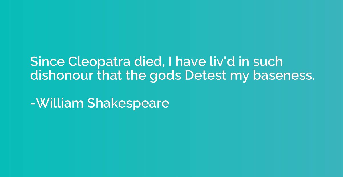 Since Cleopatra died, I have liv'd in such dishonour that th