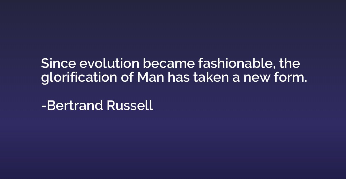 Since evolution became fashionable, the glorification of Man