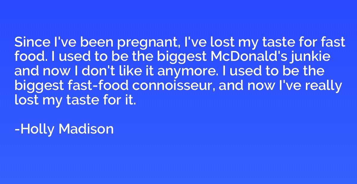 Since I've been pregnant, I've lost my taste for fast food. 