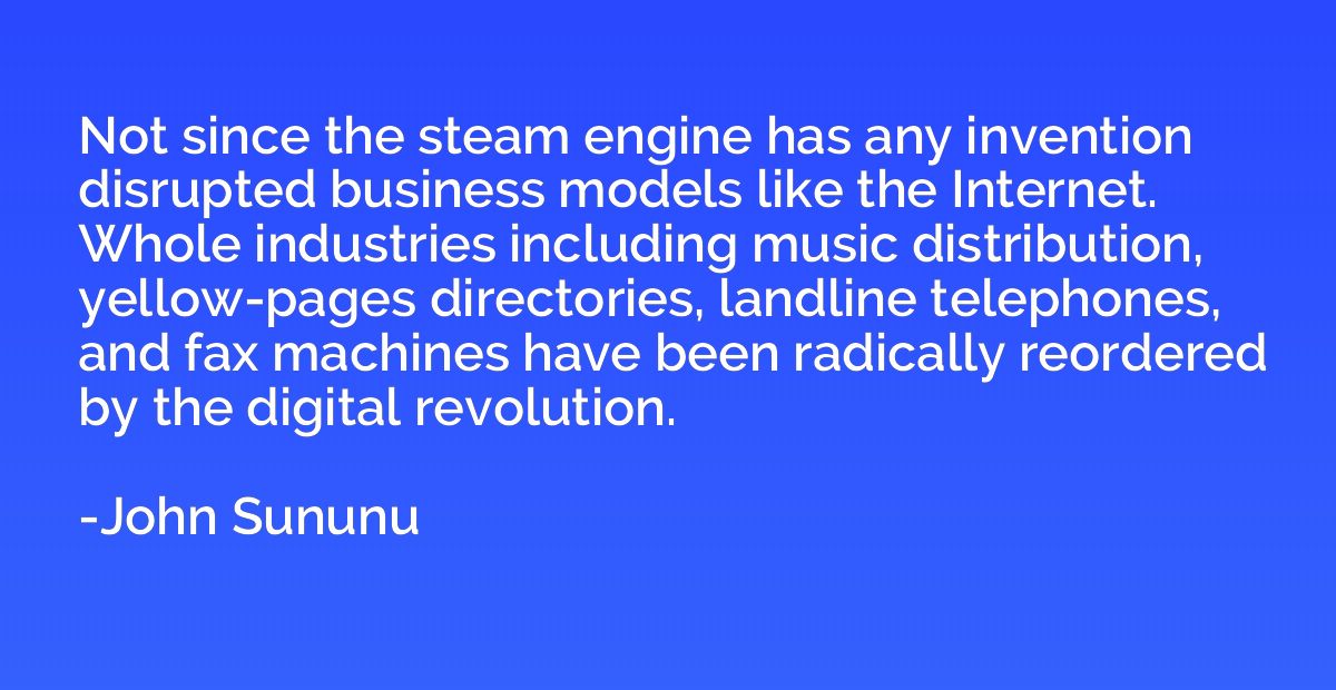 Not since the steam engine has any invention disrupted busin