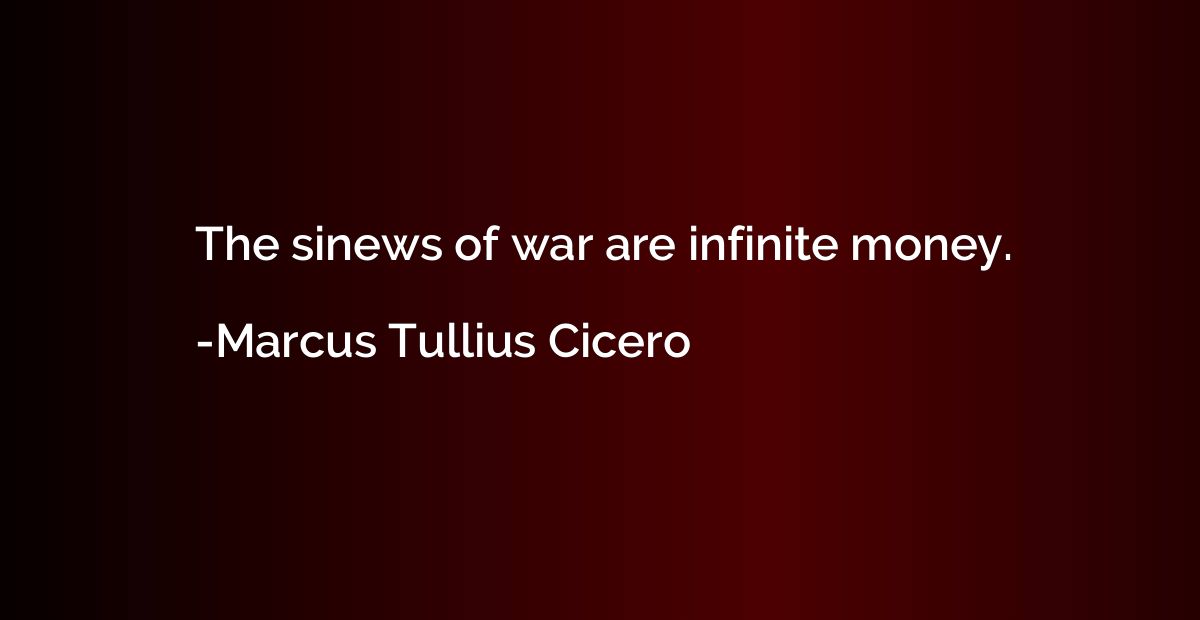 The sinews of war are infinite money.