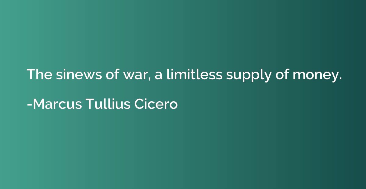 The sinews of war, a limitless supply of money.