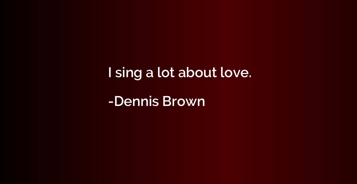 I sing a lot about love.