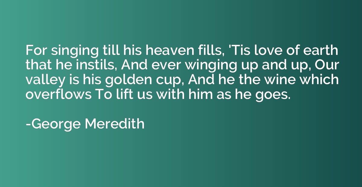 For singing till his heaven fills, 'Tis love of earth that h