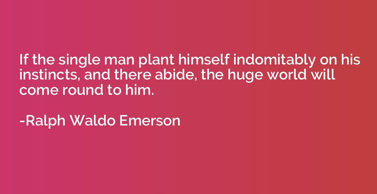 If the single man plant himself indomitably on his instincts