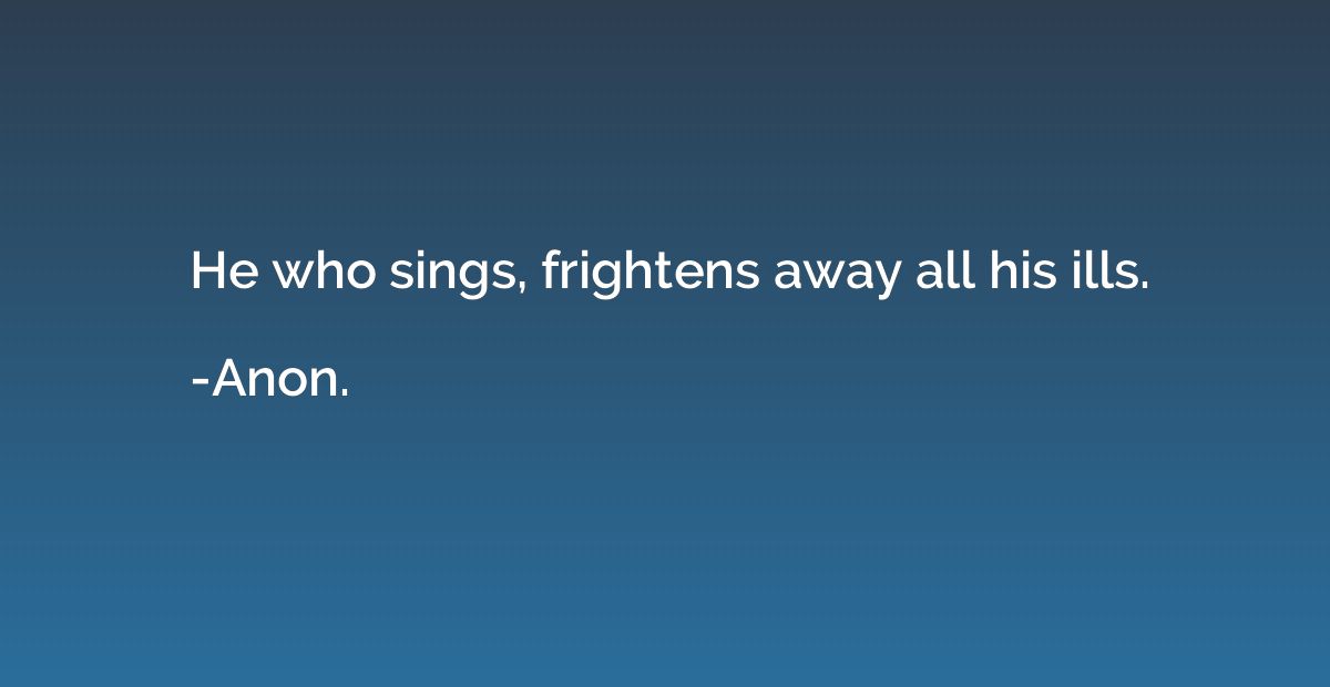 He who sings, frightens away all his ills.