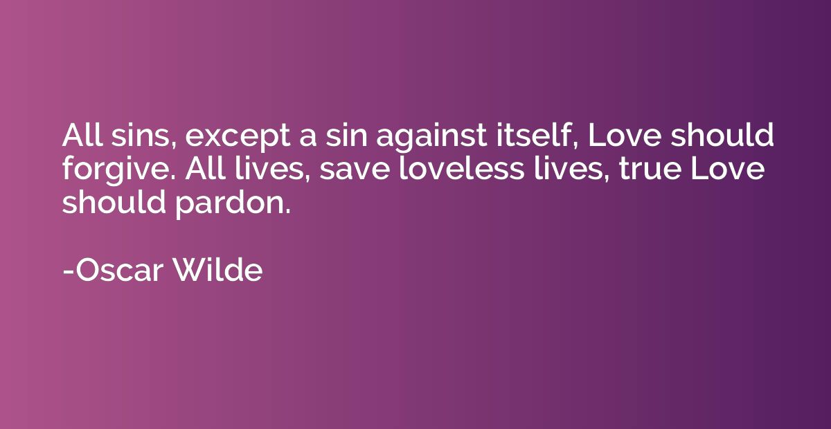 All sins, except a sin against itself, Love should forgive. 