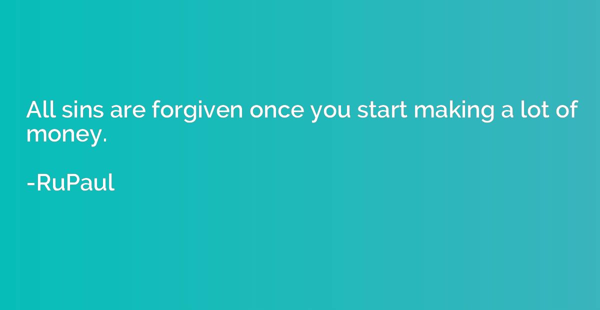 All sins are forgiven once you start making a lot of money.