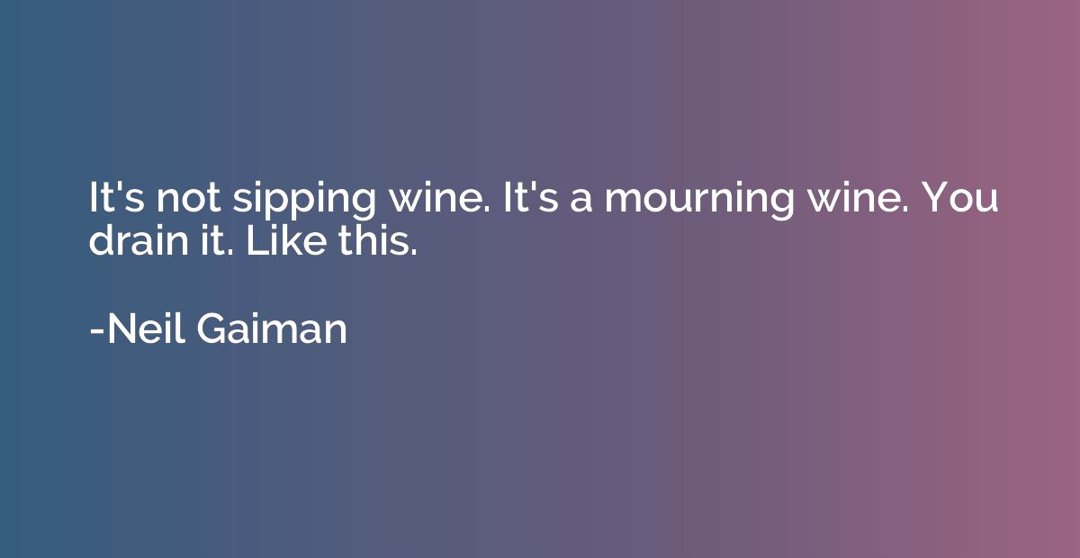 It's not sipping wine. It's a mourning wine. You drain it. L