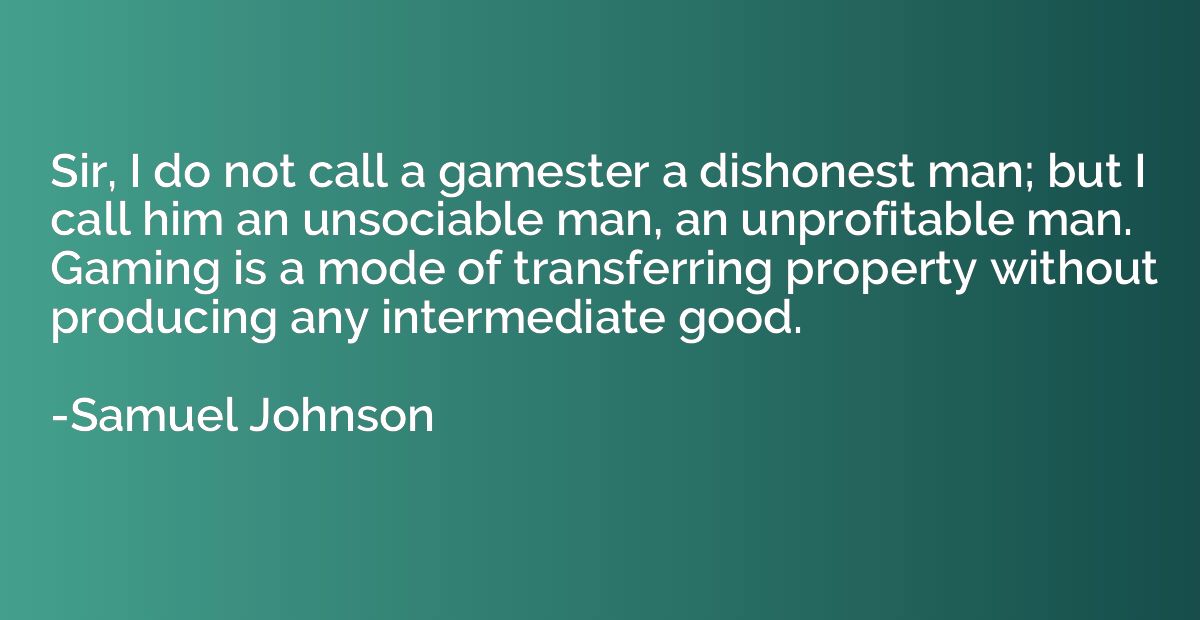 Sir, I do not call a gamester a dishonest man; but I call hi