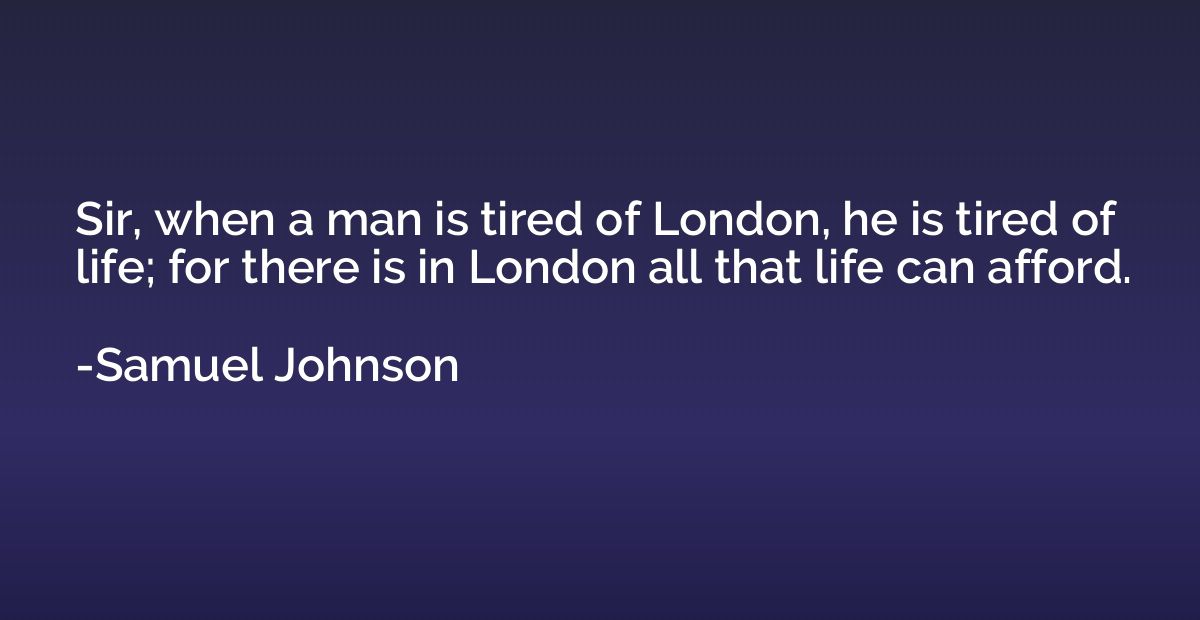 Sir, when a man is tired of London, he is tired of life; for
