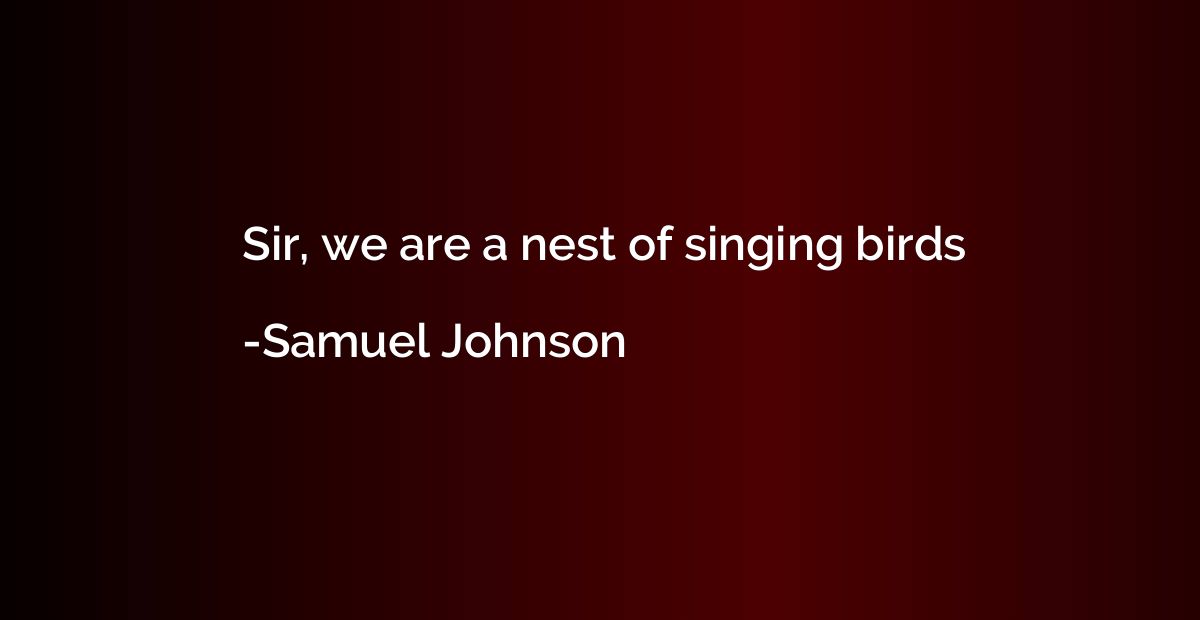 Sir, we are a nest of singing birds