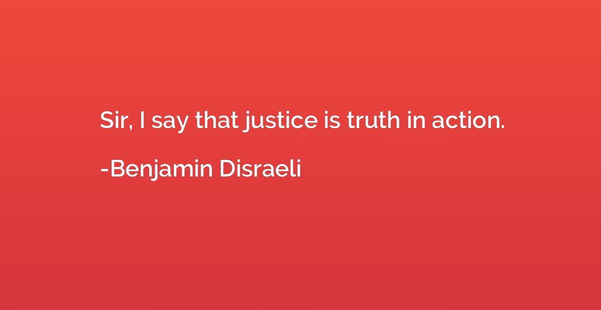 Sir, I say that justice is truth in action.