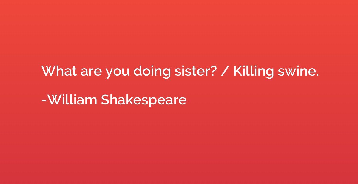 What are you doing sister? / Killing swine.