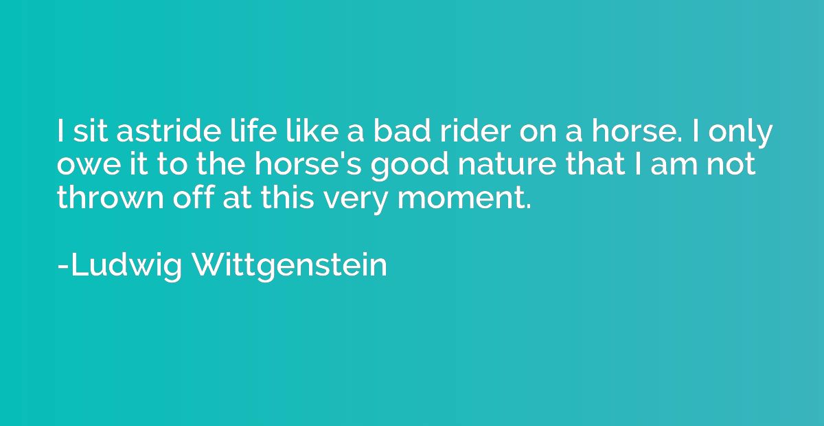 I sit astride life like a bad rider on a horse. I only owe i