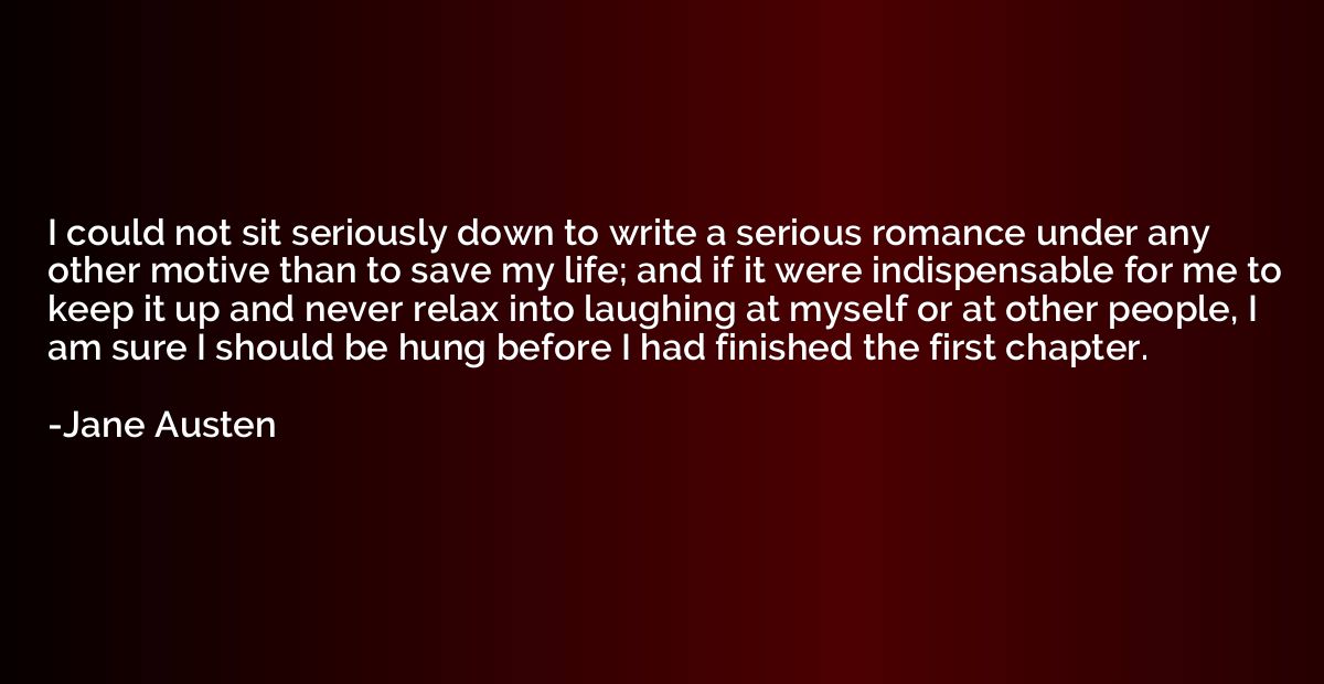 I could not sit seriously down to write a serious romance un
