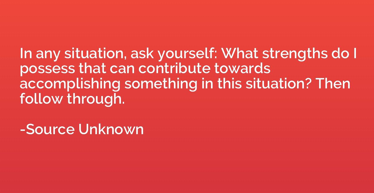 In any situation, ask yourself: What strengths do I possess 