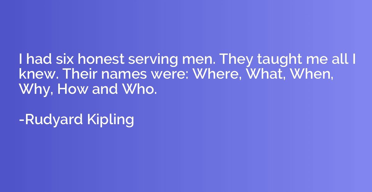 I had six honest serving men. They taught me all I knew. The
