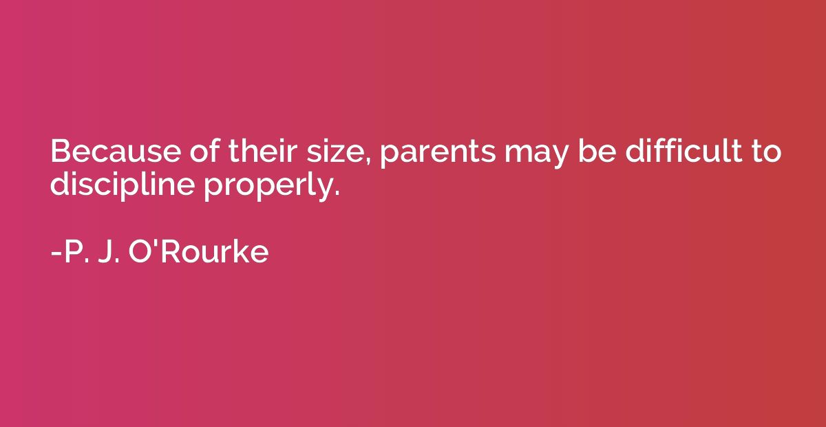 Because of their size, parents may be difficult to disciplin