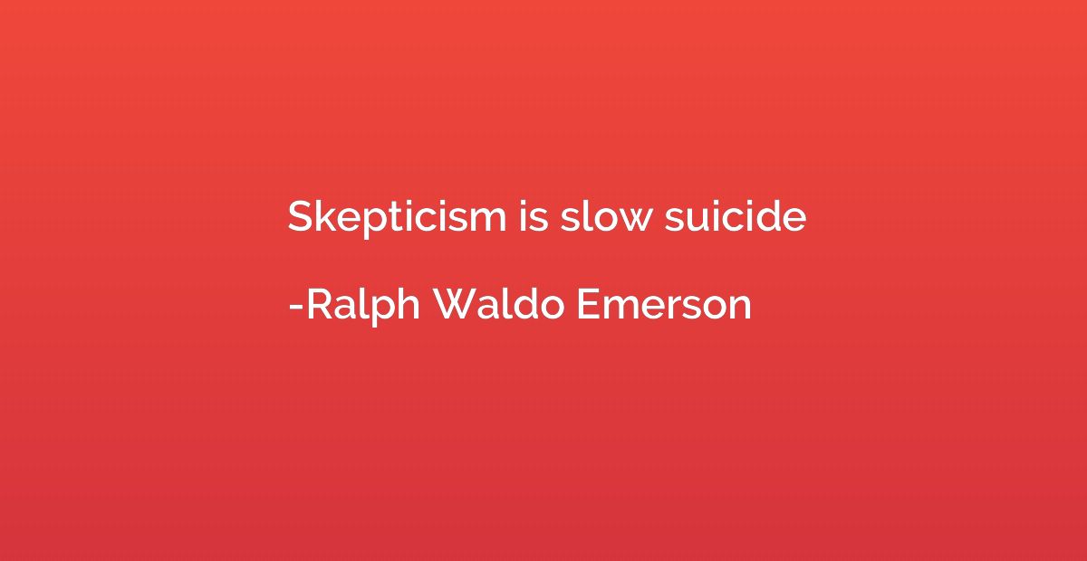 Skepticism is slow suicide