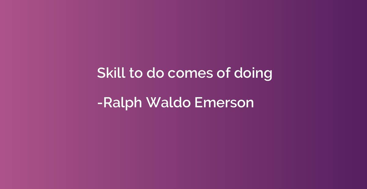 Skill to do comes of doing