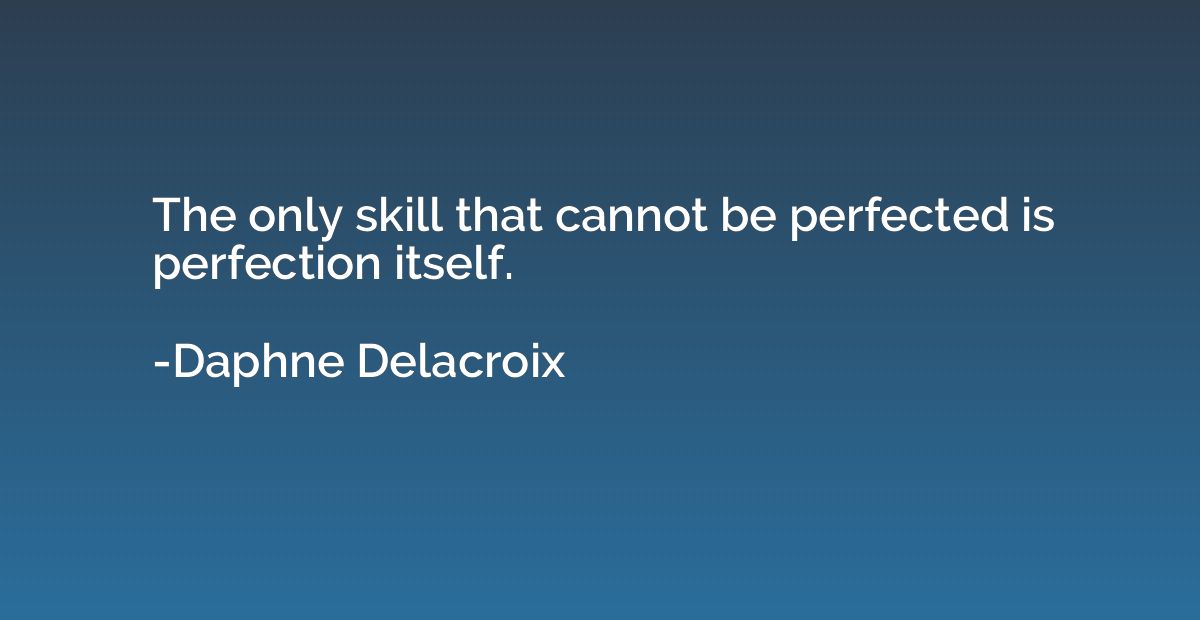 The only skill that cannot be perfected is perfection itself