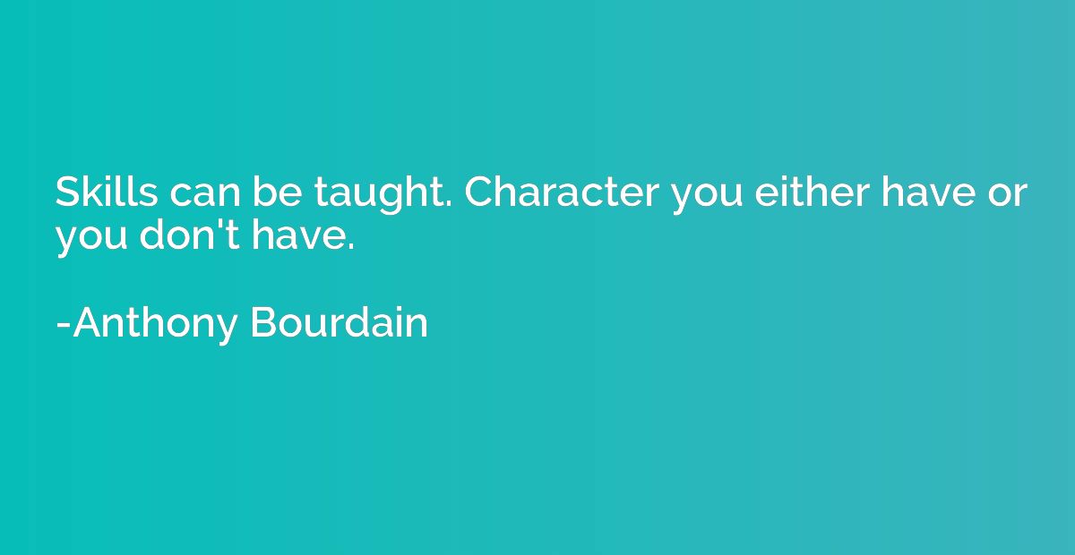 Skills can be taught. Character you either have or you don't
