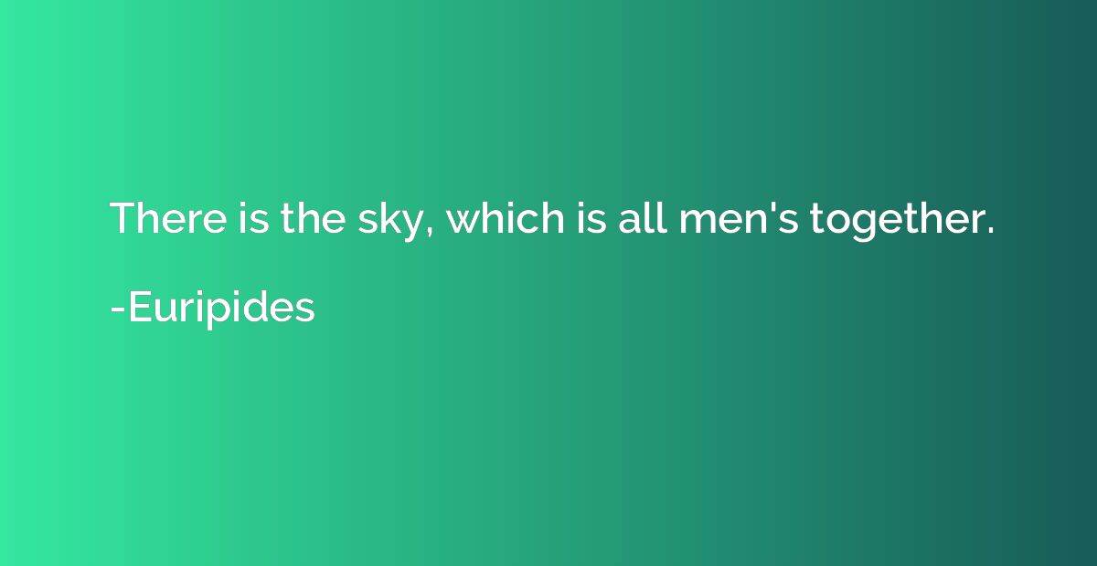 There is the sky, which is all men's together.