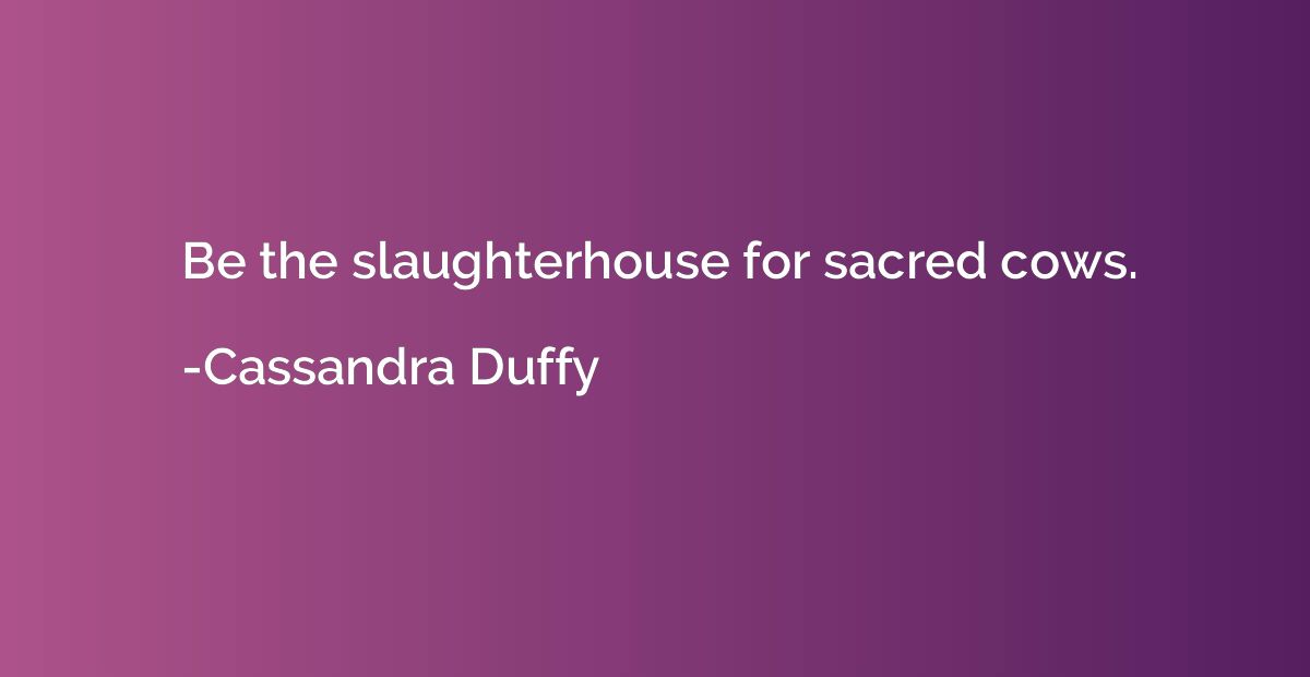 Be the slaughterhouse for sacred cows.