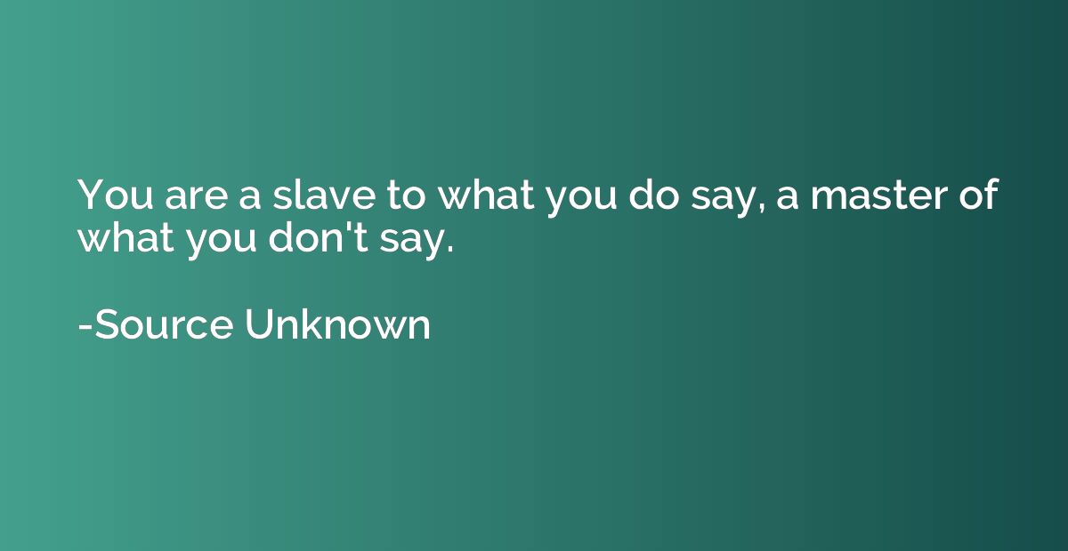 You are a slave to what you do say, a master of what you don