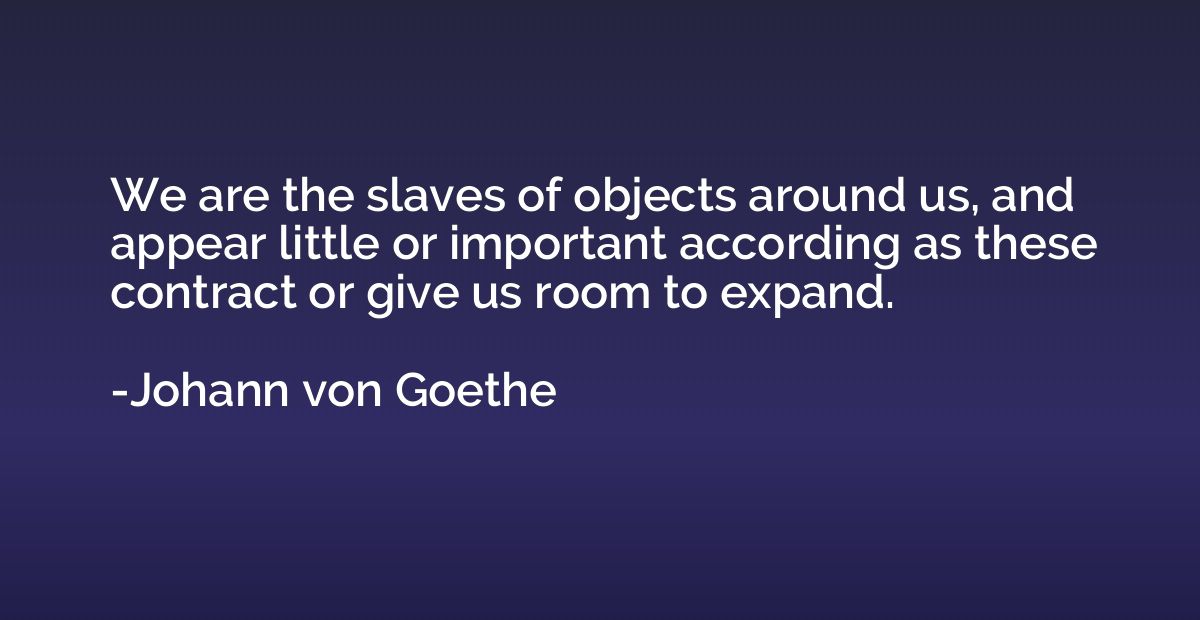 We are the slaves of objects around us, and appear little or