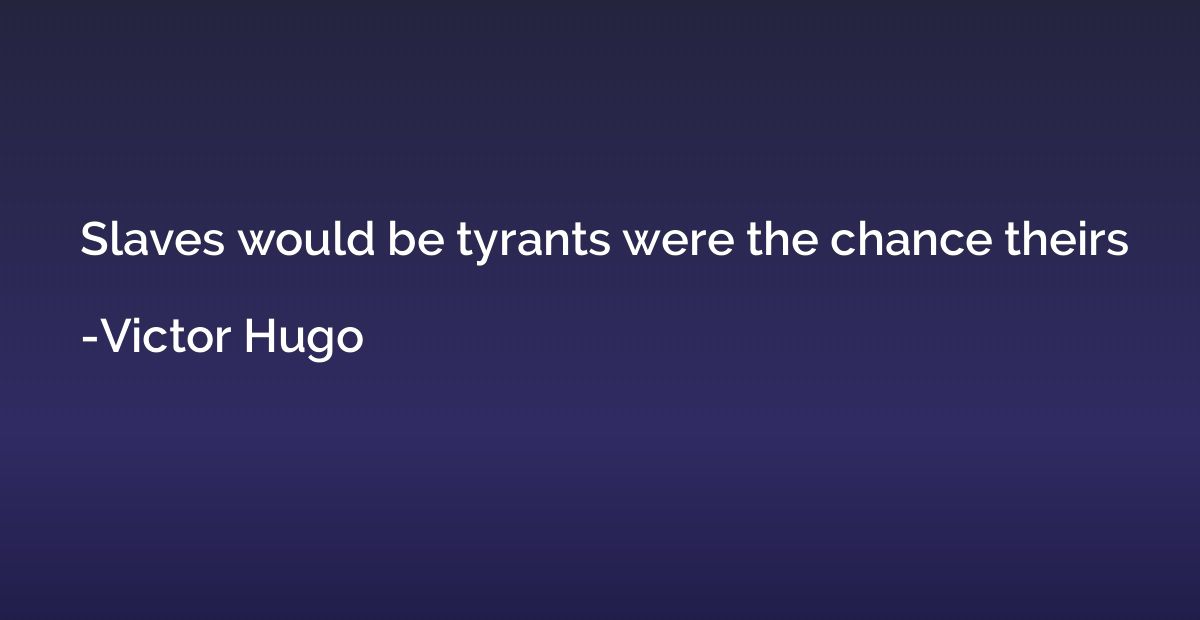 Slaves would be tyrants were the chance theirs