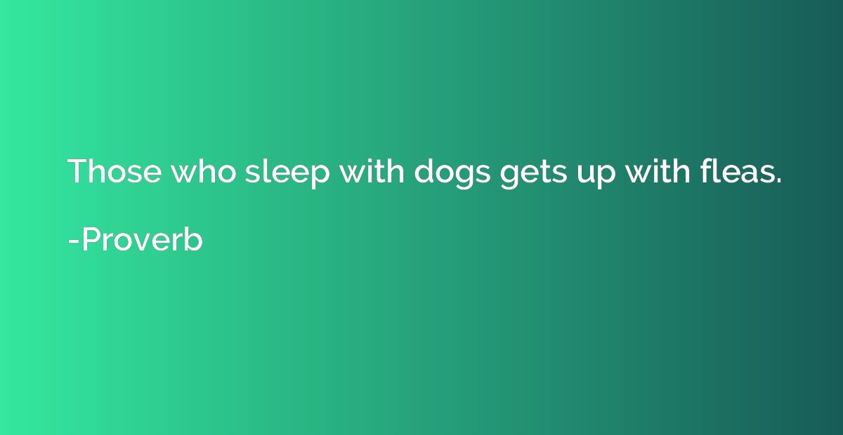 Those who sleep with dogs gets up with fleas.