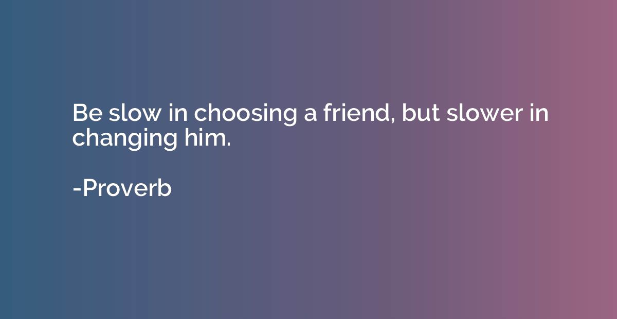 Be slow in choosing a friend, but slower in changing him.