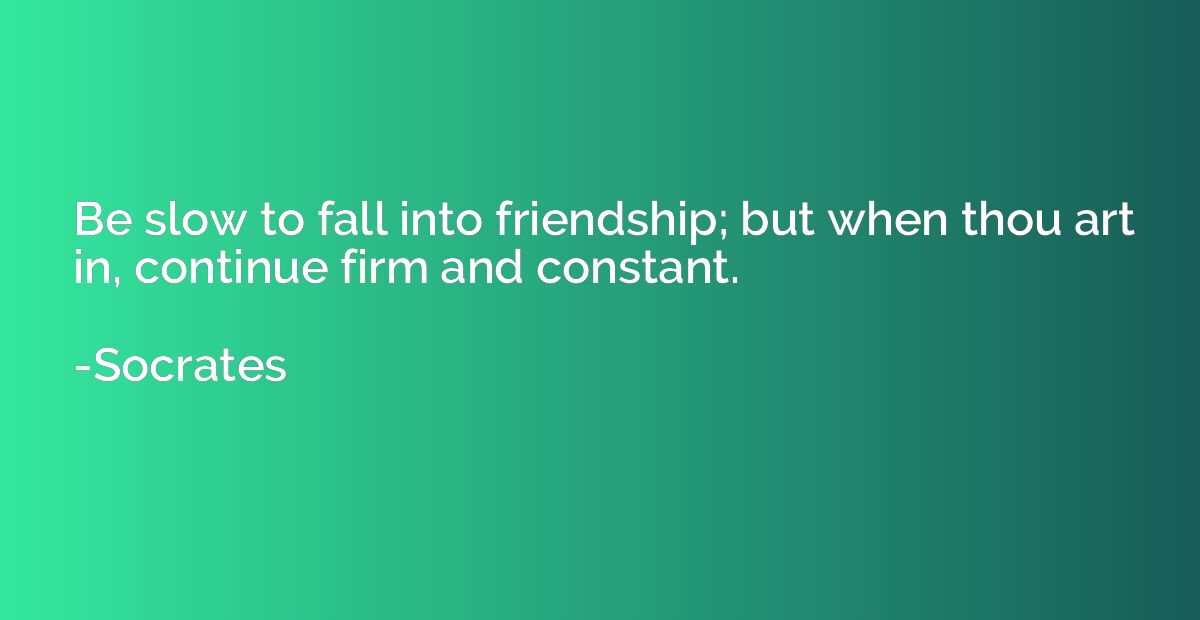 Be slow to fall into friendship; but when thou art in, conti