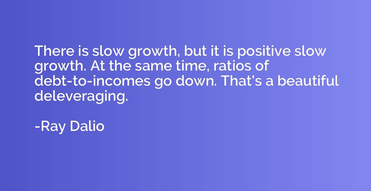 There is slow growth, but it is positive slow growth. At the