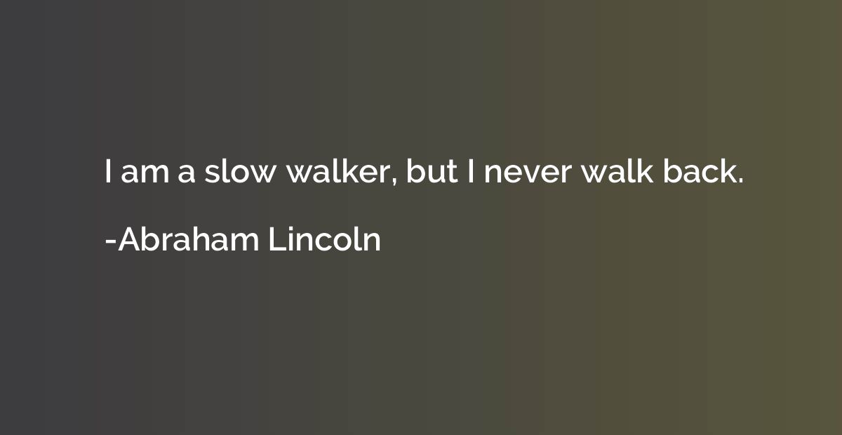 I am a slow walker, but I never walk back.