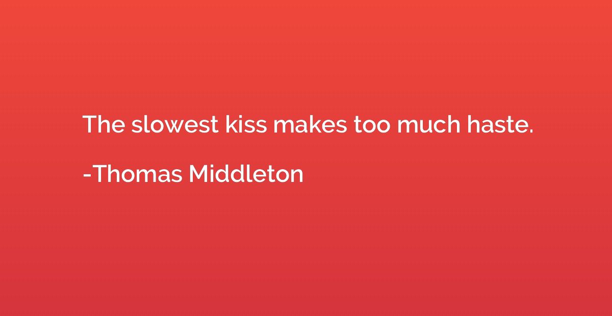 The slowest kiss makes too much haste.