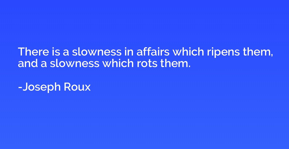 There is a slowness in affairs which ripens them, and a slow